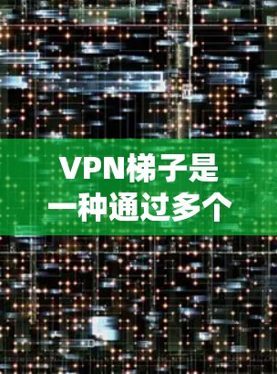 VPN梯子是一种通过多个VPN服务器传输数据的技术，常用于绕过网络限制或提高隐私保护。以下是一些常见的VPN梯子服务和线路信息的推荐
