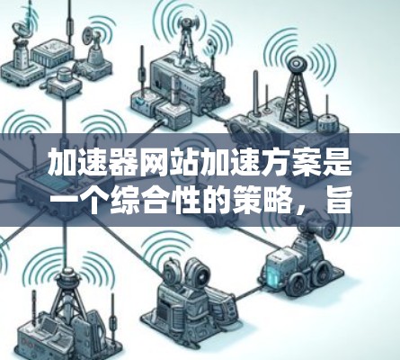 加速器网站加速方案是一个综合性的策略，旨在通过多个层面的优化来提升网站的加载速度和用户体验。以下是该方案的详细分步说明