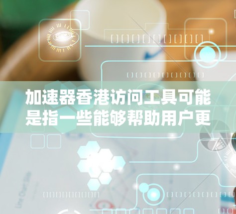 加速器香港访问工具可能是指一些能够帮助用户更高效地访问香港相关资源或服务的工具。以下是一些常见的加速器和访问工具的示例，供你参考