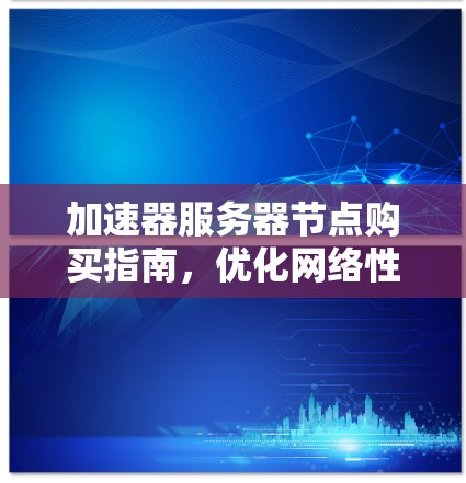 加速器服务器节点购买指南，优化网络性能的关键