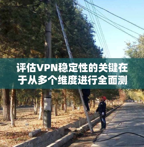 评估VPN稳定性的关键在于从多个维度进行全面测试，确保其在连接、延迟、带宽、安全性、兼容性和客户支持等方面表现优异。以下是对VPN稳定性评测的详细步骤和建议