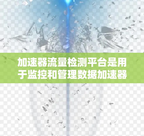 加速器流量检测平台是用于监控和管理数据加速器网络流量的重要工具，帮助管理员实时检测异常流量，确保数据中心的稳定性和安全性。以下是对该平台的详细分析和总结
