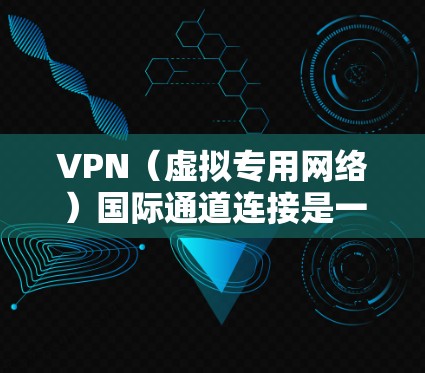 VPN（虚拟专用网络）国际通道连接是一种通过互联网建立的安全、可靠的专用网络连接，通常用于企业跨国办公、数据交换或远程访问本地网络资源。以下是关于VPN国际通道连接的详细说明