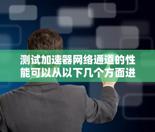 测试加速器网络通道的性能可以从以下几个方面进行