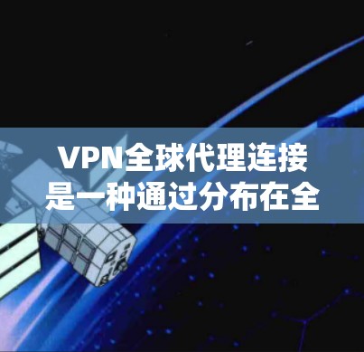 VPN全球代理连接是一种通过分布在全球各地的多台代理服务器提供的网络服务，旨在优化网络性能、绕过访问限制并提升安全性。以下是对VPN全球代理连接的详细分析和总结