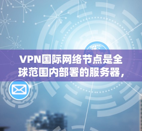 VPN国际网络节点是全球范围内部署的服务器，用于提供安全、匿名的互联网访问，帮助用户绕过本地限制，保护隐私。以下是对国际网络节点的详细分析