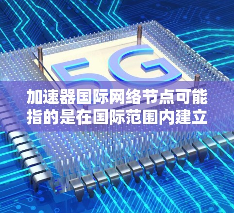 加速器国际网络节点可能指的是在国际范围内建立的加速器网络节点，这些节点用于连接和协作，推动加速器技术的发展和应用。加速器是一种物理学中的设备，用于加速粒子束到高速度，从而在科学研究中发挥重要作用