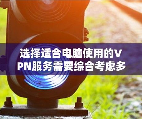 选择适合电脑使用的VPN服务需要综合考虑多个因素，以下是根据您的需求整理出的建议