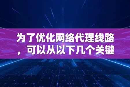 为了优化网络代理线路，可以从以下几个关键方面入手