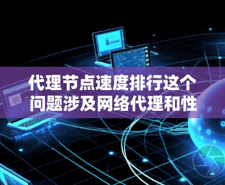 代理节点速度排行这个问题涉及网络代理和性能评估的内容，具体取决于你的使用场景和需求。以下是一些可能的解释和思考方向