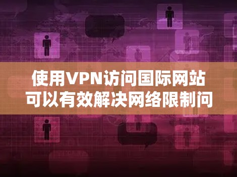 使用VPN访问国际网站可以有效解决网络限制问题，但需要注意以下步骤和注意事项
