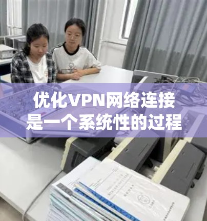 优化VPN网络连接是一个系统性的过程，涉及多个方面的检查和调整。以下是一些步骤，帮助您全面优化VPN的性能和稳定性