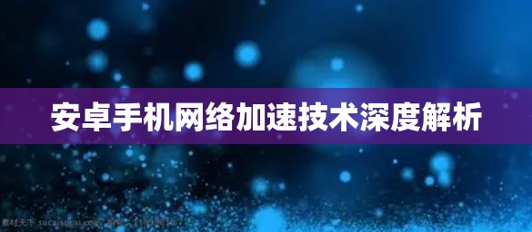 安卓手机网络加速技术深度解析