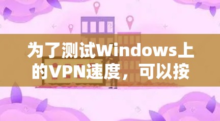 为了测试Windows上的VPN速度，可以按照以下步骤进行