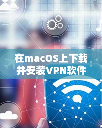 在macOS上下载并安装VPN软件可以按照以下步骤进行