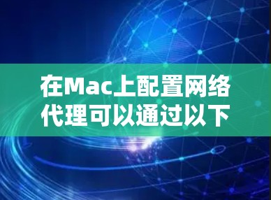 在Mac上配置网络代理可以通过以下步骤实现，常见的代理用途包括访问受限制的网站、控制网络流量或为应用程序提供代理服务器等。以下是详细的教程