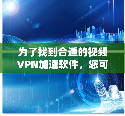 为了找到合适的视频VPN加速软件，您可以按照以下步骤进行