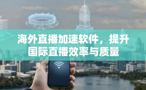 海外直播加速软件，提升国际直播效率与质量