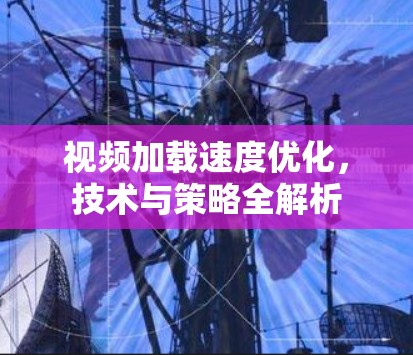 视频加载速度优化，技术与策略全解析