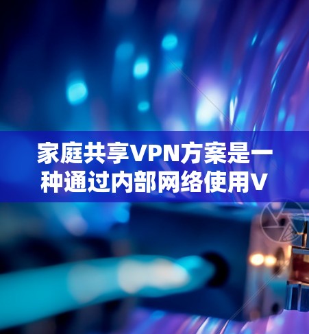 家庭共享VPN方案是一种通过内部网络使用VPN技术实现家里设备互联共享资源的解决方案，确保数据安全。以下是详细的方案说明