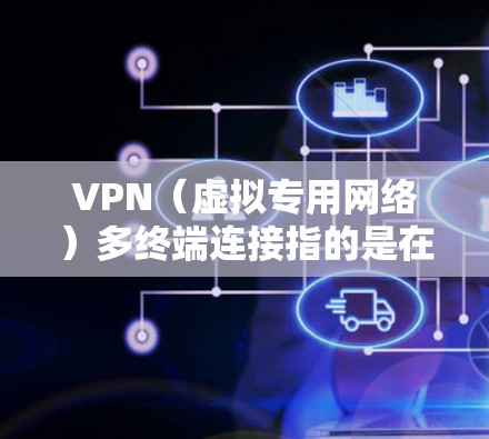 VPN（虚拟专用网络）多终端连接指的是在多个终端设备（如电脑、手机、平板等）上配置并使用同一个VPN账户或VPN服务。以下是关于VPN多终端连接的一些常见问题和解决方案