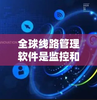 全球线路管理软件是监控和管理全球网络的关键工具，帮助企业确保网络的高效、安全和稳定。以下是对该软件的详细分析和总结
