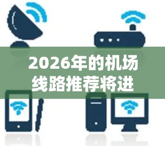 2026年的机场线路推荐将进一步受到全球经济复苏、技术创新和环保趋势的影响。以下是一些可能的发展方向和线路推荐,供参考 2026年的机场线路推荐将进一步受到全球经济复苏、技术创新和环保趋势的影响。以下是一些可能的发展方向和线路推荐,供参考