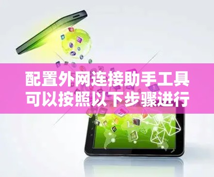 配置外网连接助手工具可以按照以下步骤进行 配置外网连接助手工具可以按照以下步骤进行