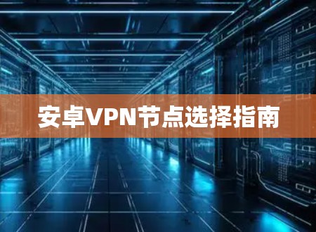 安卓VPN节点选择指南 安卓VPN节点选择指南