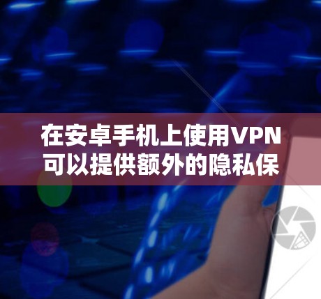 在安卓手机上使用VPN可以提供额外的隐私保护和网络安全。以下是使用VPN的详细步骤和注意事项 在安卓手机上使用VPN可以提供额外的隐私保护和网络安全。以下是使用VPN的详细步骤和注意事项