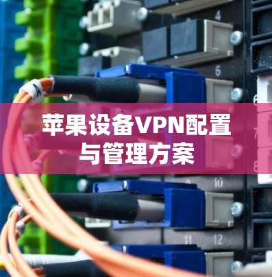 苹果设备VPN配置与管理方案 苹果设备VPN配置与管理方案