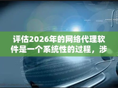 评估2026年的网络代理软件是一个系统性的过程，涉及多个关键方面。以下是对这一过程的总结和建议