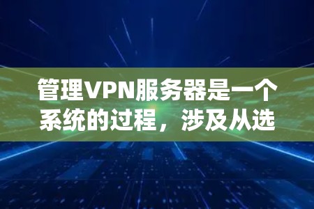 管理VPN服务器是一个系统的过程,涉及从选择服务器类型到日常维护的多个步骤。以下是详细的分步指南,帮助您有效地管理VPN服务器 管理VPN服务器是一个系统的过程,涉及从选择服务器类型到日常维护的多个步骤。以下是详细的分步指南,帮助您有效地管理VPN服务器